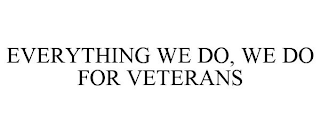 EVERYTHING WE DO, WE DO FOR VETERANS