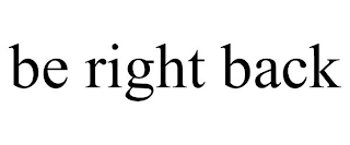 BE RIGHT BACK