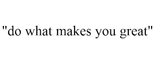 "DO WHAT MAKES YOU GREAT"