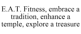 E.A.T. FITNESS, EMBRACE A TRADITION, ENHANCE A TEMPLE, EXPLORE A TREASURE