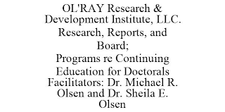 OL'RAY RESEARCH & DEVELOPMENT INSTITUTE, LLC. RESEARCH, REPORTS, AND BOARD; PROGRAMS RE CONTINUING EDUCATION FOR DOCTORALS FACILITATORS: DR. MICHAEL R. OLSEN AND DR. SHEILA E. OLSEN