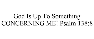 GOD IS UP TO SOMETHING CONCERNING ME! PSALM 138:8