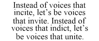 INSTEAD OF VOICES THAT INCITE, LET'S BE VOICES THAT INVITE. INSTEAD OF VOICES THAT INDICT, LET'S BE VOICES THAT UNITE.