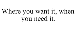 WHERE YOU WANT IT, WHEN YOU NEED IT.