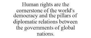 HUMAN RIGHTS ARE THE CORNERSTONE OF THE WORLD'S DEMOCRACY AND THE PILLARS OF DIPLOMATIC RELATIONS BETWEEN THE GOVERNMENTS OF GLOBAL NATIONS.