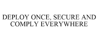 DEPLOY ONCE, SECURE AND COMPLY EVERYWHERE