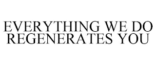 EVERYTHING WE DO REGENERATES YOU