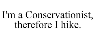 I'M A CONSERVATIONIST, THEREFORE I HIKE.