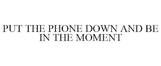 PUT THE PHONE DOWN AND BE IN THE MOMENT