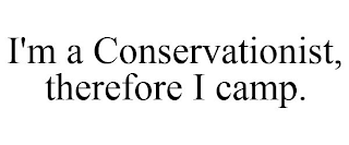 I'M A CONSERVATIONIST, THEREFORE I CAMP.