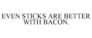 EVEN STICKS ARE BETTER WITH BACON.