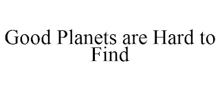 GOOD PLANETS ARE HARD TO FIND