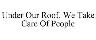 UNDER OUR ROOF, WE TAKE CARE OF PEOPLE