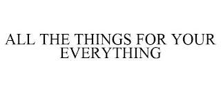 ALL THE THINGS FOR YOUR EVERYTHING