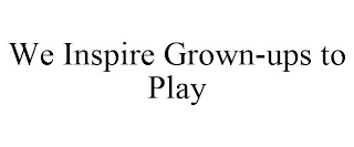 WE INSPIRE GROWN-UPS TO PLAY
