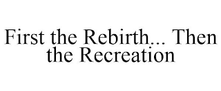 FIRST THE REBIRTH... THEN THE RECREATION