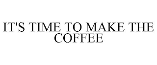 IT'S TIME TO MAKE THE COFFEE