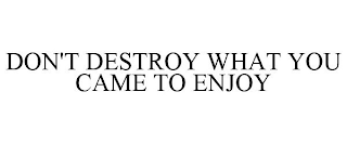 DON'T DESTROY WHAT YOU CAME TO ENJOY