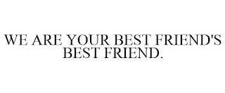 WE ARE YOUR BEST FRIEND'S BEST FRIEND.