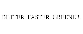 BETTER. FASTER. GREENER.