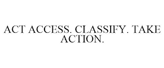 ACT ACCESS. CLASSIFY. TAKE ACTION.