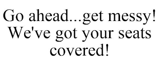 GO AHEAD...GET MESSY! WE'VE GOT YOUR SEATS COVERED!
