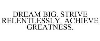 DREAM BIG. STRIVE RELENTLESSLY. ACHIEVE GREATNESS.