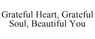 GRATEFUL HEART, GRATEFUL SOUL, BEAUTIFUL YOU