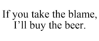 IF YOU TAKE THE BLAME, I'LL BUY THE BEER.