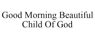 GOOD MORNING BEAUTIFUL CHILD OF GOD