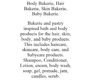 BODY BAKERIE, HAIR BAKERIE, SKIN BAKERIE, BABY BAKERIE. BAKERIE AND PASTRY INSPIRED BATH AND BODY PRODUCTS FOR THE HAIR, SKIN, BODY, AND BABY PRODUCTS. THIS INCLUDES HAIRCARE, SKINCARE, BODY CARE, AND BABYCARE PRODUCTS. SHAMPOO, CONDITIONER, LOTION, CREAM, BODY WASH, SOAP, GEL, POMADE, JAM, CANDLES, SCRUB.
