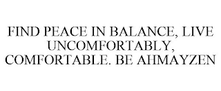 FIND PEACE IN BALANCE, LIVE UNCOMFORTABLY, COMFORTABLE. BE AHMAYZEN