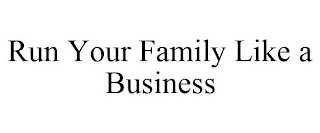 RUN YOUR FAMILY LIKE A BUSINESS