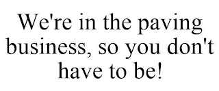 WE'RE IN THE PAVING BUSINESS, SO YOU DON'T HAVE TO BE!