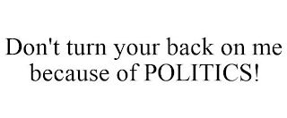 DON'T TURN YOUR BACK ON ME BECAUSE OF POLITICS!