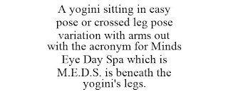 A YOGINI SITTING IN EASY POSE OR CROSSED LEG POSE VARIATION WITH ARMS OUT WITH THE ACRONYM FOR MINDS EYE DAY SPA WHICH IS M.E.D.S. IS BENEATH THE YOGINI'S LEGS.