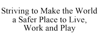 STRIVING TO MAKE THE WORLD A SAFER PLACE TO LIVE, WORK AND PLAY