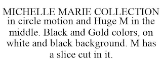 MICHELLE MARIE COLLECTION IN CIRCLE MOTION AND HUGE M IN THE MIDDLE. BLACK AND GOLD COLORS, ON WHITE AND BLACK BACKGROUND. M HAS A SLICE CUT IN IT.