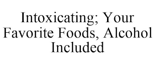INTOXICATING; YOUR FAVORITE FOODS, ALCOHOL INCLUDED