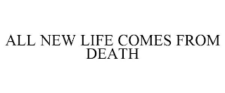 ALL NEW LIFE COMES FROM DEATH