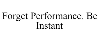 FORGET PERFORMANCE. BE INSTANT