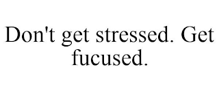 DON'T GET STRESSED. GET FUCUSED.