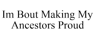 IM BOUT MAKING MY ANCESTORS PROUD