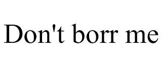 DON'T BORR ME