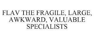 FLAV THE FRAGILE, LARGE, AWKWARD, VALUABLE SPECIALISTS