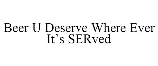 BEER U DESERVE WHERE EVER IT'S SERVED