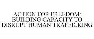 ACTION FOR FREEDOM: BUILDING CAPACITY TO DISRUPT HUMAN TRAFFICKING