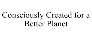 CONSCIOUSLY CREATED FOR A BETTER PLANET