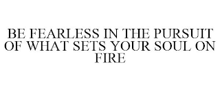 BE FEARLESS IN THE PURSUIT OF WHAT SETS YOUR SOUL ON FIRE