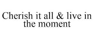 CHERISH IT ALL & LIVE IN THE MOMENT